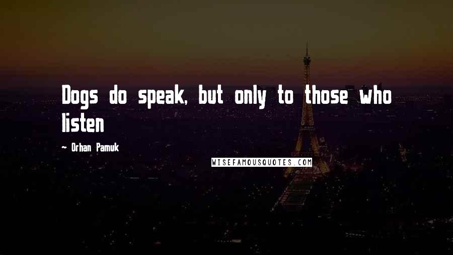 Orhan Pamuk Quotes: Dogs do speak, but only to those who listen