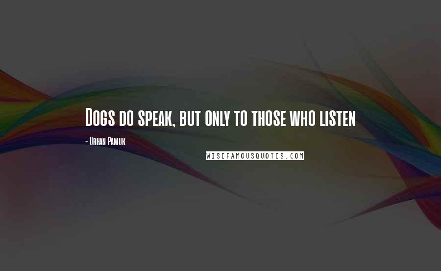 Orhan Pamuk Quotes: Dogs do speak, but only to those who listen