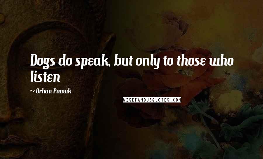 Orhan Pamuk Quotes: Dogs do speak, but only to those who listen