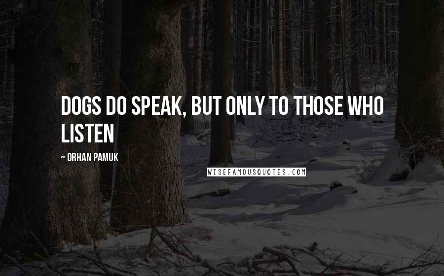 Orhan Pamuk Quotes: Dogs do speak, but only to those who listen