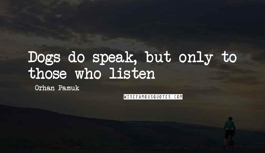 Orhan Pamuk Quotes: Dogs do speak, but only to those who listen