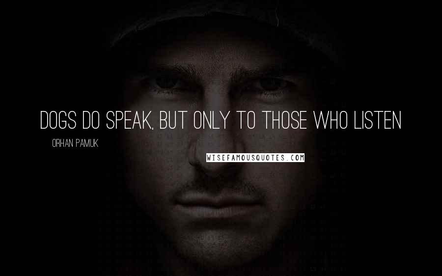 Orhan Pamuk Quotes: Dogs do speak, but only to those who listen