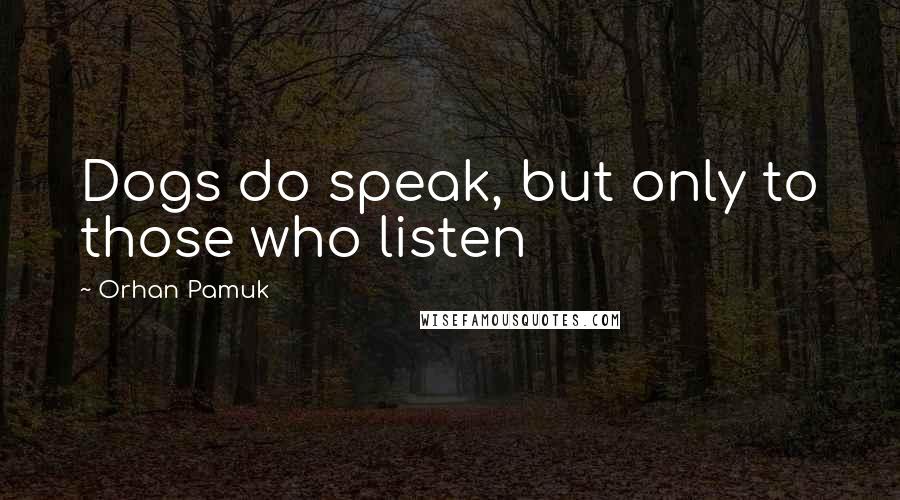 Orhan Pamuk Quotes: Dogs do speak, but only to those who listen