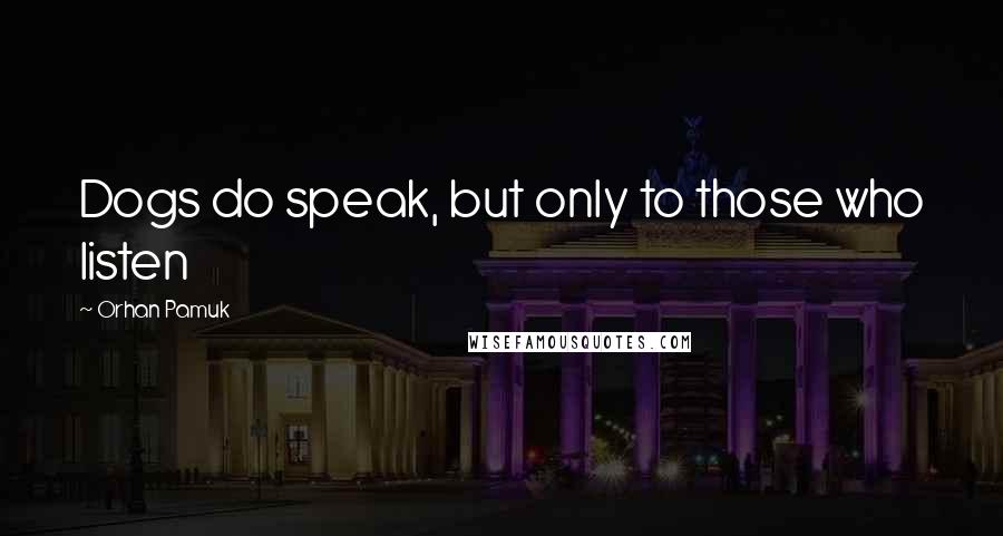 Orhan Pamuk Quotes: Dogs do speak, but only to those who listen