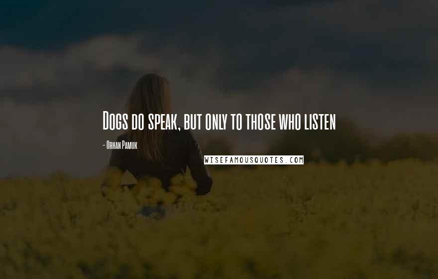 Orhan Pamuk Quotes: Dogs do speak, but only to those who listen