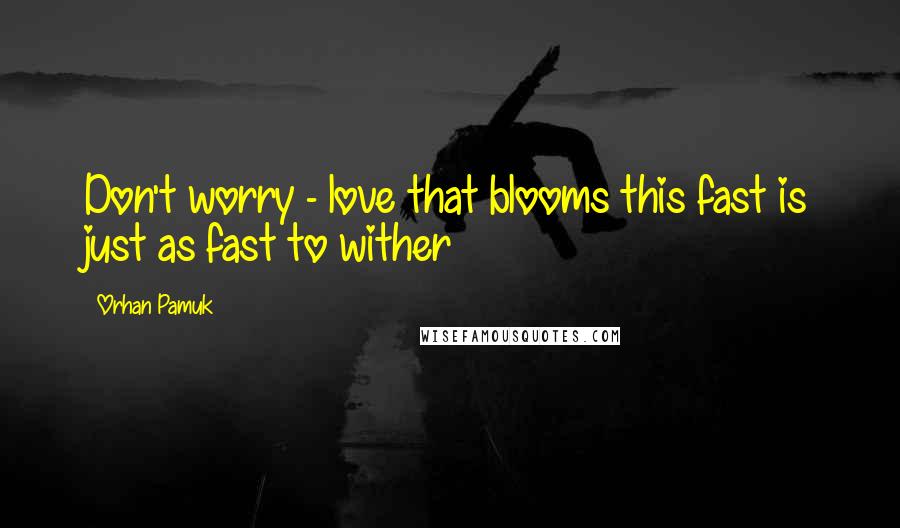 Orhan Pamuk Quotes: Don't worry - love that blooms this fast is just as fast to wither