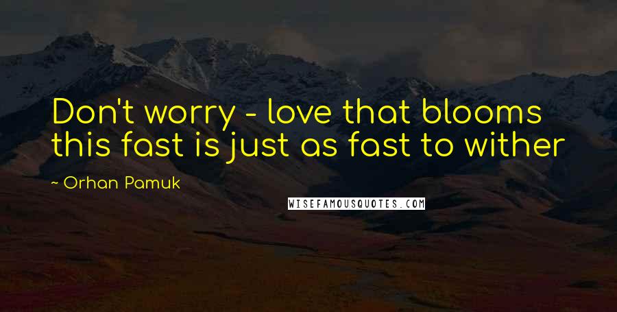 Orhan Pamuk Quotes: Don't worry - love that blooms this fast is just as fast to wither
