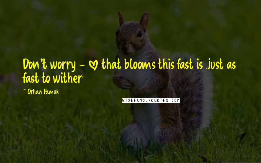 Orhan Pamuk Quotes: Don't worry - love that blooms this fast is just as fast to wither