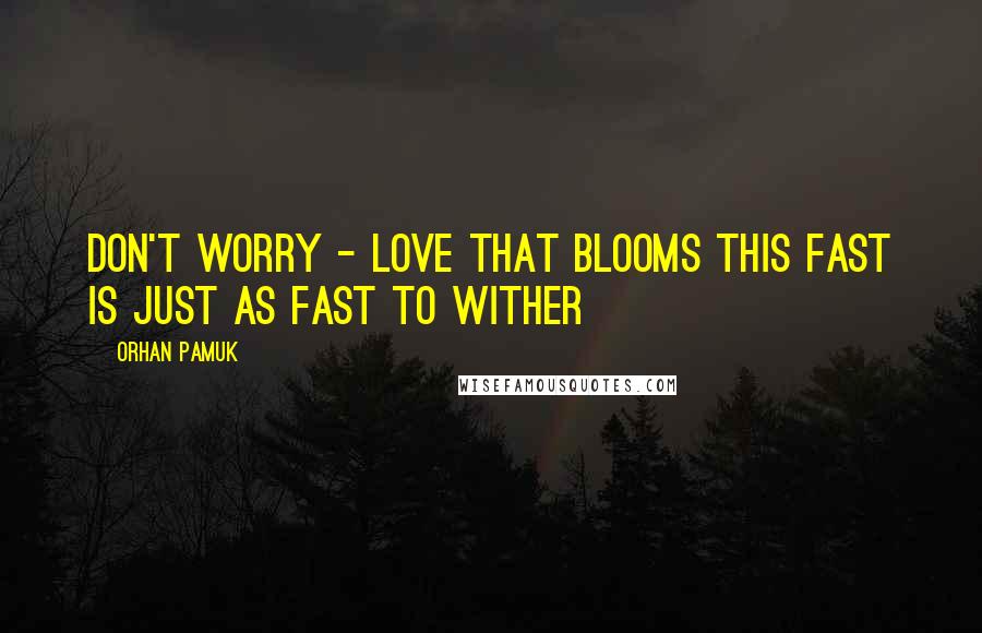 Orhan Pamuk Quotes: Don't worry - love that blooms this fast is just as fast to wither