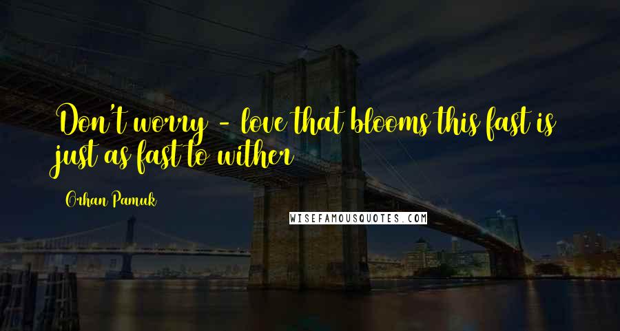 Orhan Pamuk Quotes: Don't worry - love that blooms this fast is just as fast to wither