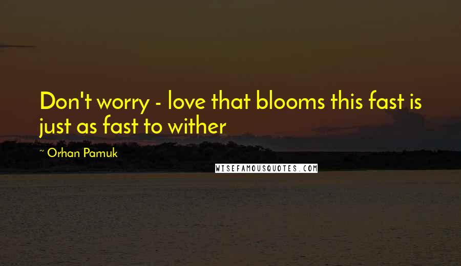 Orhan Pamuk Quotes: Don't worry - love that blooms this fast is just as fast to wither