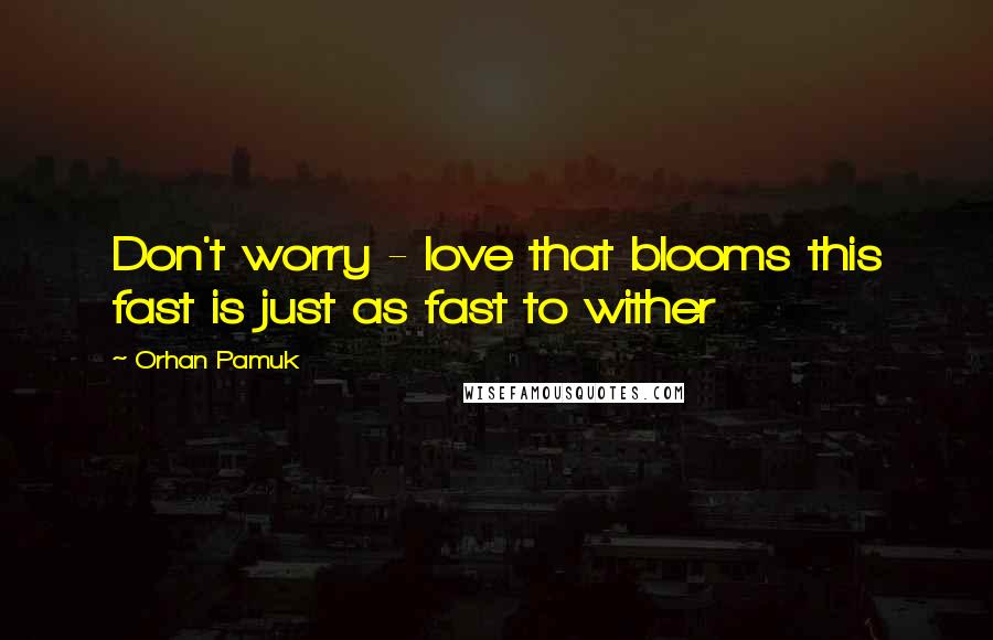 Orhan Pamuk Quotes: Don't worry - love that blooms this fast is just as fast to wither