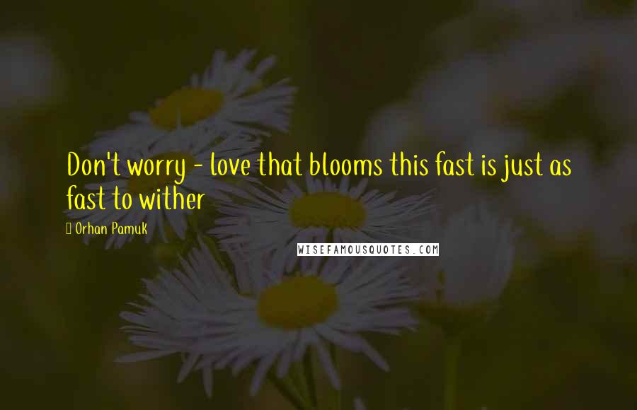Orhan Pamuk Quotes: Don't worry - love that blooms this fast is just as fast to wither