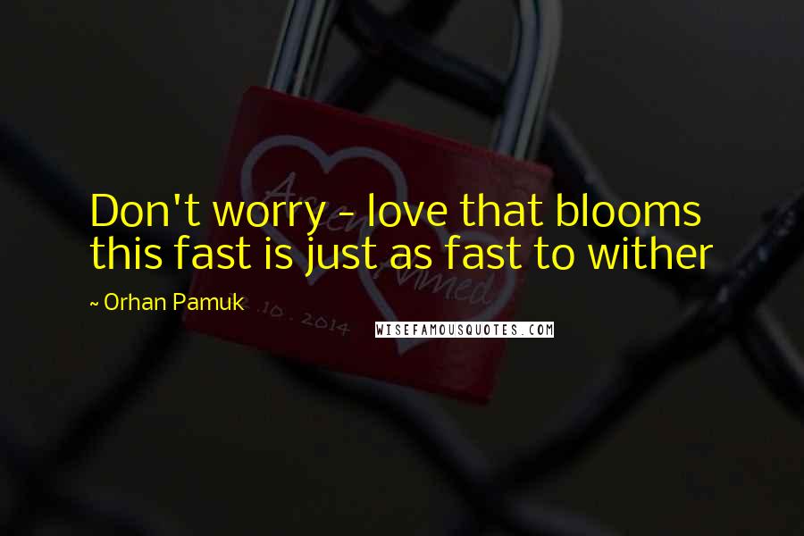 Orhan Pamuk Quotes: Don't worry - love that blooms this fast is just as fast to wither