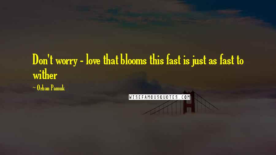 Orhan Pamuk Quotes: Don't worry - love that blooms this fast is just as fast to wither