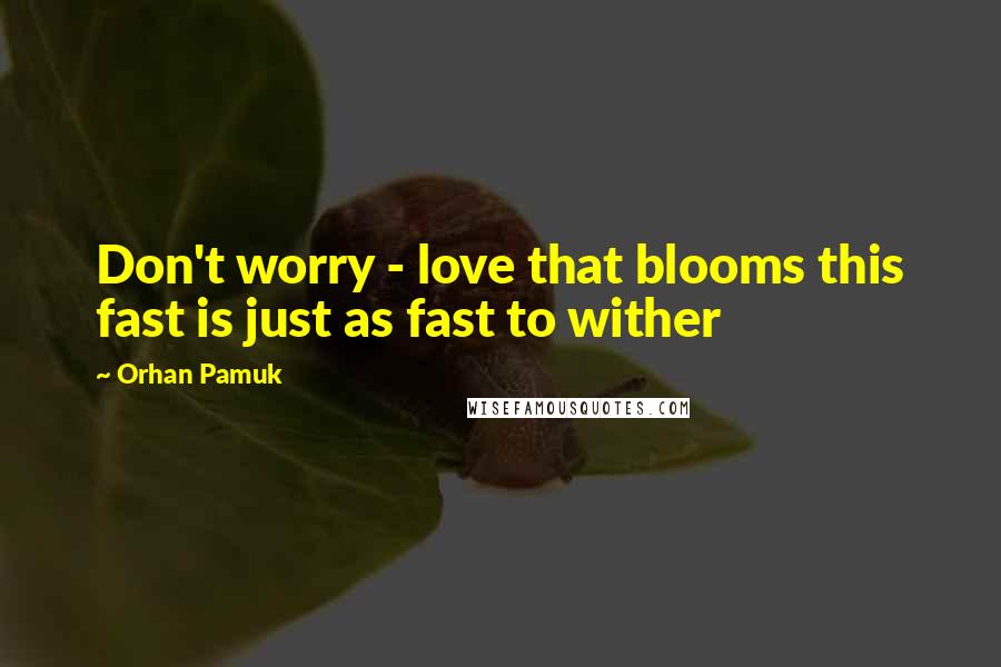 Orhan Pamuk Quotes: Don't worry - love that blooms this fast is just as fast to wither