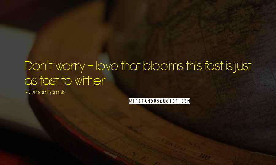 Orhan Pamuk Quotes: Don't worry - love that blooms this fast is just as fast to wither