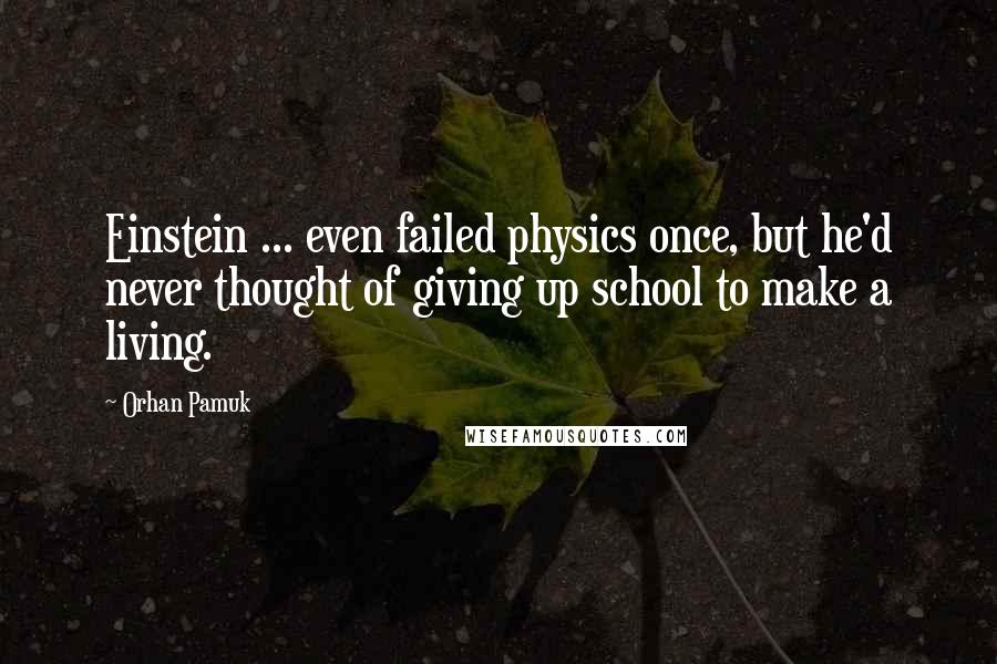 Orhan Pamuk Quotes: Einstein ... even failed physics once, but he'd never thought of giving up school to make a living.