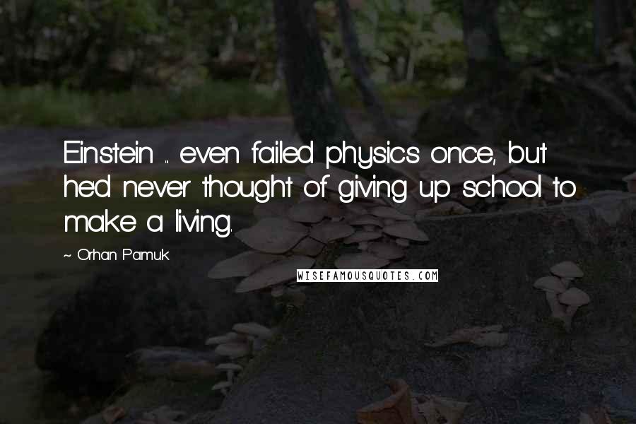 Orhan Pamuk Quotes: Einstein ... even failed physics once, but he'd never thought of giving up school to make a living.