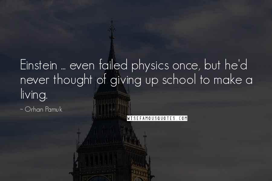 Orhan Pamuk Quotes: Einstein ... even failed physics once, but he'd never thought of giving up school to make a living.