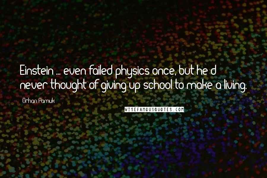 Orhan Pamuk Quotes: Einstein ... even failed physics once, but he'd never thought of giving up school to make a living.