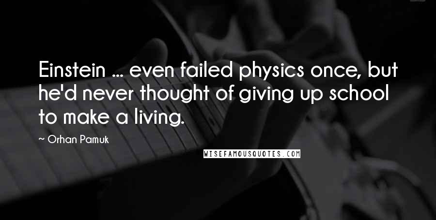 Orhan Pamuk Quotes: Einstein ... even failed physics once, but he'd never thought of giving up school to make a living.