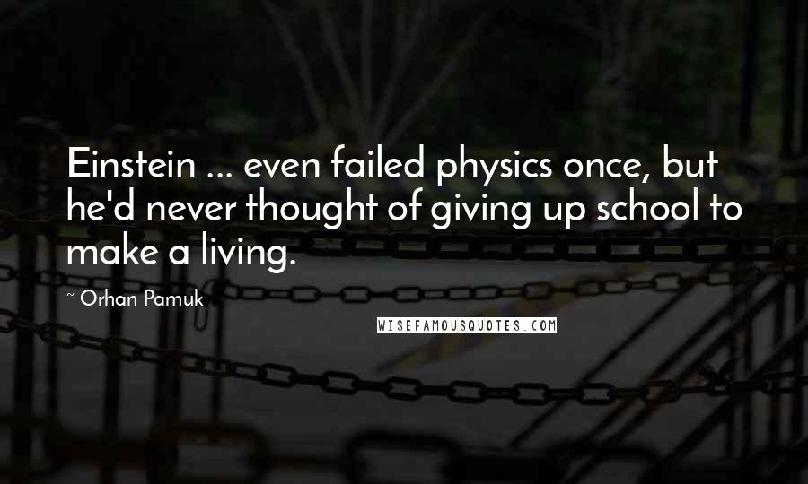 Orhan Pamuk Quotes: Einstein ... even failed physics once, but he'd never thought of giving up school to make a living.