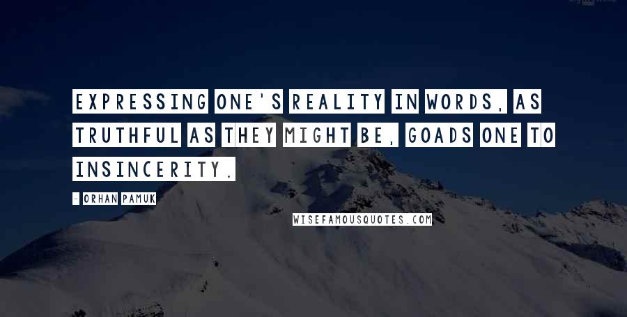 Orhan Pamuk Quotes: Expressing one's reality in words, as truthful as they might be, goads one to insincerity.