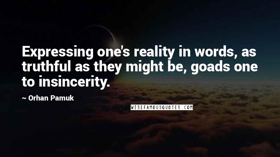 Orhan Pamuk Quotes: Expressing one's reality in words, as truthful as they might be, goads one to insincerity.