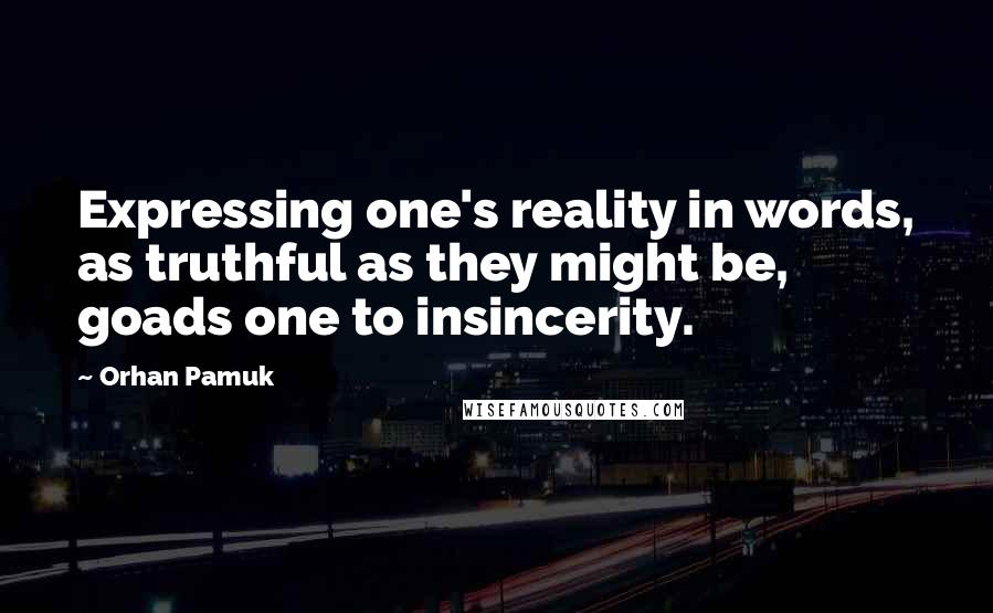 Orhan Pamuk Quotes: Expressing one's reality in words, as truthful as they might be, goads one to insincerity.