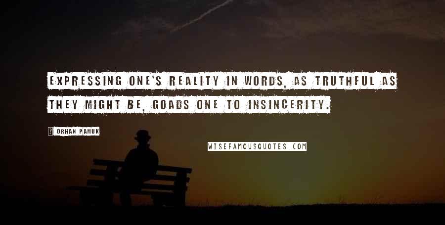Orhan Pamuk Quotes: Expressing one's reality in words, as truthful as they might be, goads one to insincerity.