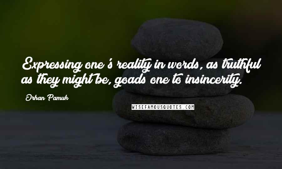 Orhan Pamuk Quotes: Expressing one's reality in words, as truthful as they might be, goads one to insincerity.