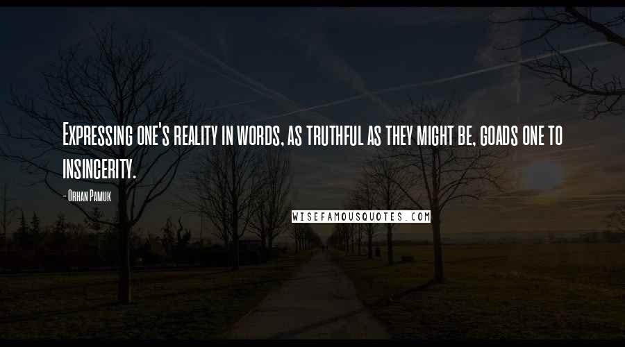 Orhan Pamuk Quotes: Expressing one's reality in words, as truthful as they might be, goads one to insincerity.