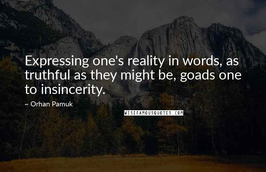 Orhan Pamuk Quotes: Expressing one's reality in words, as truthful as they might be, goads one to insincerity.