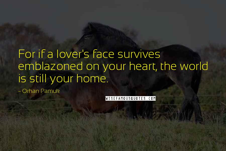 Orhan Pamuk Quotes: For if a lover's face survives emblazoned on your heart, the world is still your home.