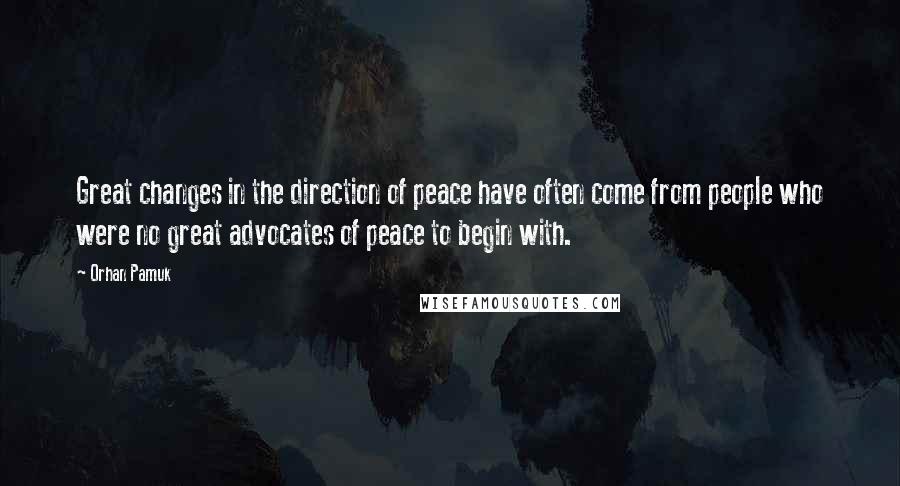 Orhan Pamuk Quotes: Great changes in the direction of peace have often come from people who were no great advocates of peace to begin with.