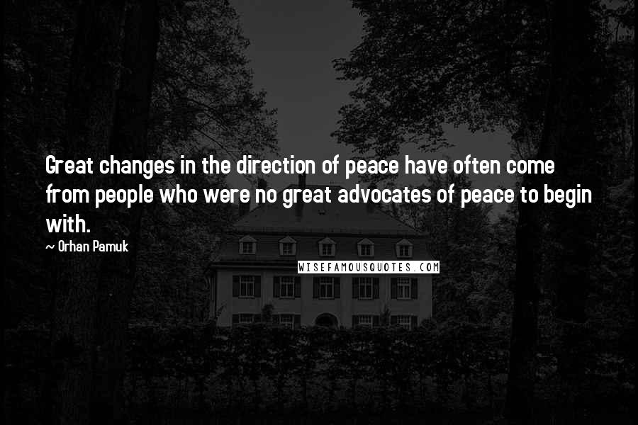 Orhan Pamuk Quotes: Great changes in the direction of peace have often come from people who were no great advocates of peace to begin with.