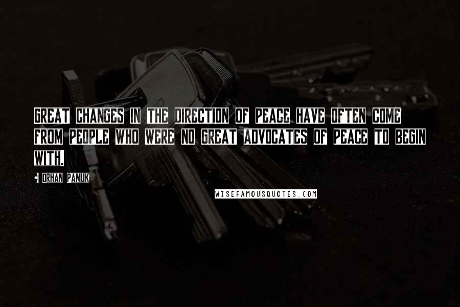 Orhan Pamuk Quotes: Great changes in the direction of peace have often come from people who were no great advocates of peace to begin with.