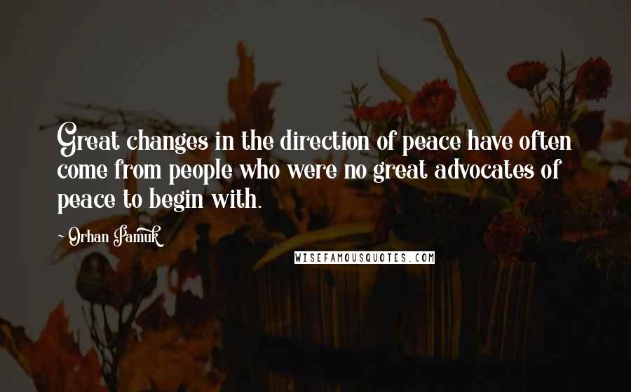 Orhan Pamuk Quotes: Great changes in the direction of peace have often come from people who were no great advocates of peace to begin with.