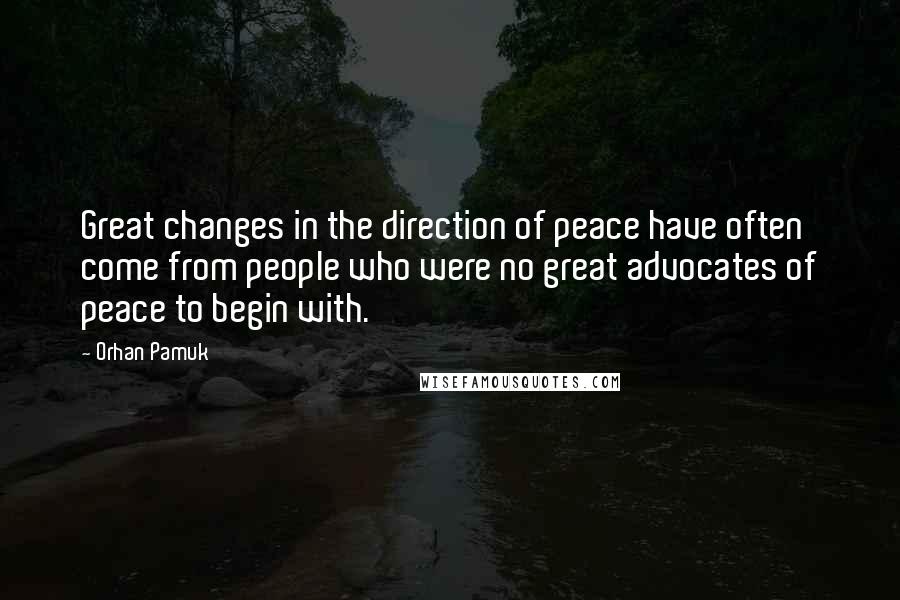 Orhan Pamuk Quotes: Great changes in the direction of peace have often come from people who were no great advocates of peace to begin with.