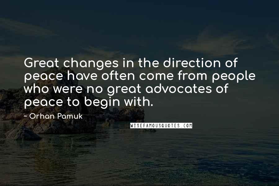 Orhan Pamuk Quotes: Great changes in the direction of peace have often come from people who were no great advocates of peace to begin with.