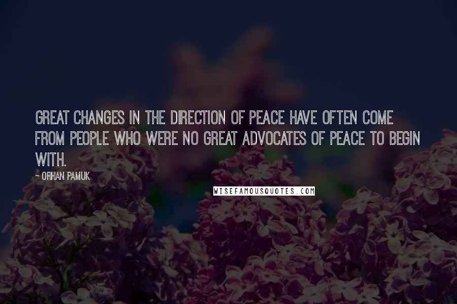 Orhan Pamuk Quotes: Great changes in the direction of peace have often come from people who were no great advocates of peace to begin with.