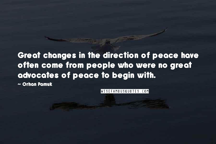 Orhan Pamuk Quotes: Great changes in the direction of peace have often come from people who were no great advocates of peace to begin with.