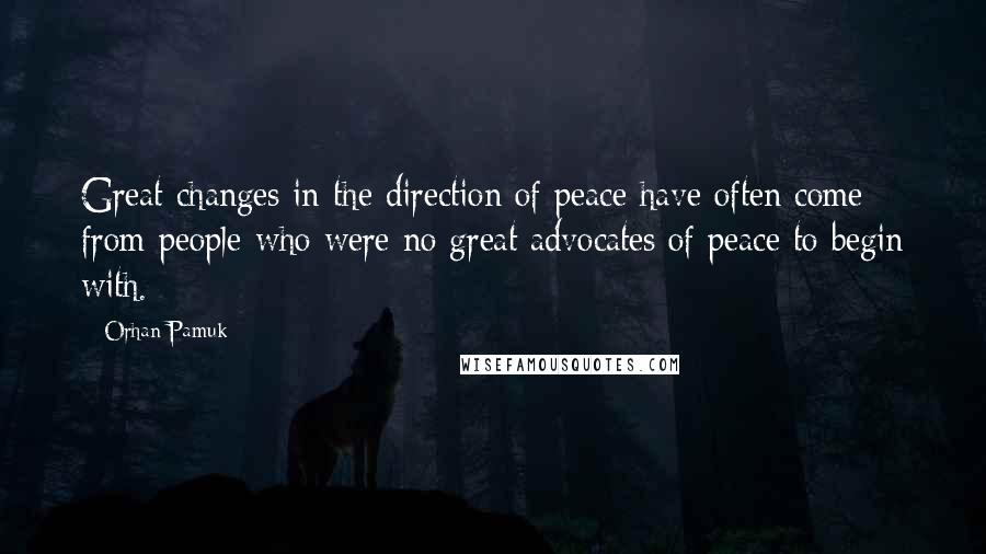 Orhan Pamuk Quotes: Great changes in the direction of peace have often come from people who were no great advocates of peace to begin with.