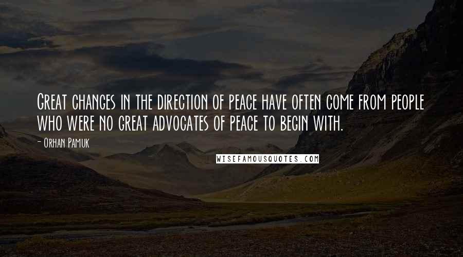 Orhan Pamuk Quotes: Great changes in the direction of peace have often come from people who were no great advocates of peace to begin with.
