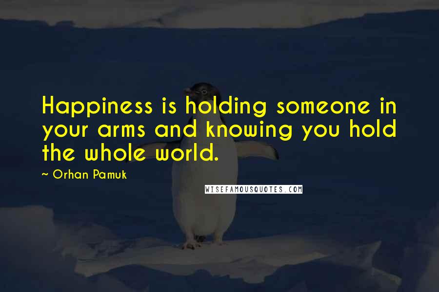 Orhan Pamuk Quotes: Happiness is holding someone in your arms and knowing you hold the whole world.