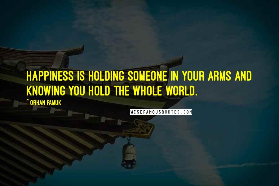 Orhan Pamuk Quotes: Happiness is holding someone in your arms and knowing you hold the whole world.