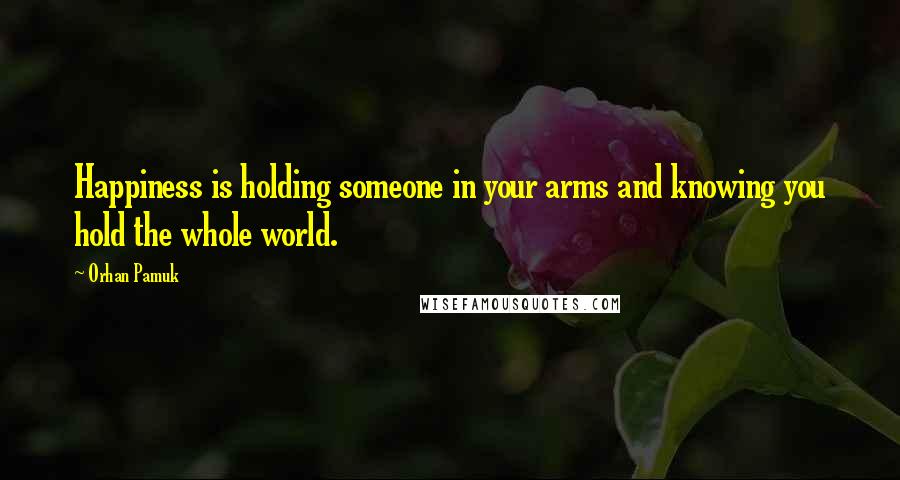 Orhan Pamuk Quotes: Happiness is holding someone in your arms and knowing you hold the whole world.