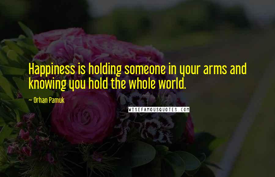 Orhan Pamuk Quotes: Happiness is holding someone in your arms and knowing you hold the whole world.