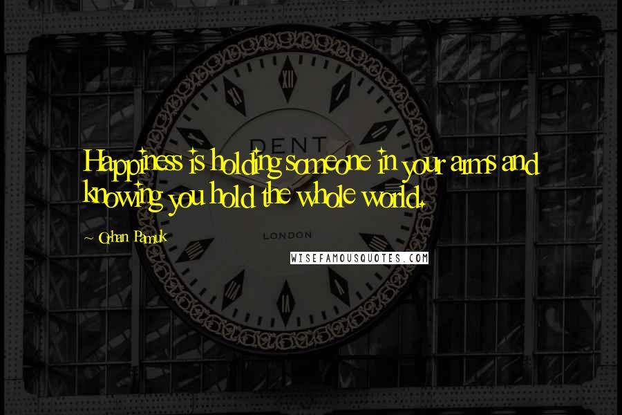 Orhan Pamuk Quotes: Happiness is holding someone in your arms and knowing you hold the whole world.